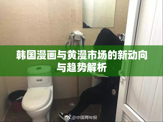 韩国漫画与黄漫市场的新动向与趋势解析