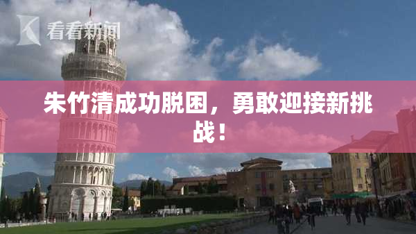朱竹清成功脱困，勇敢迎接新挑战！