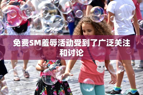 免费SM羞辱活动受到了广泛关注和讨论