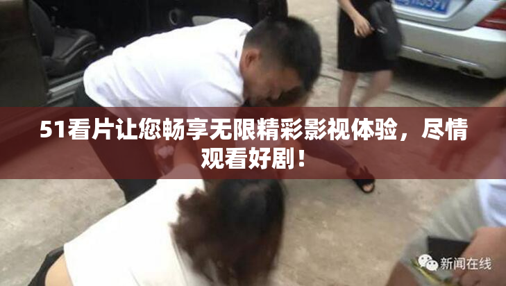 51看片让您畅享无限精彩影视体验，尽情观看好剧！