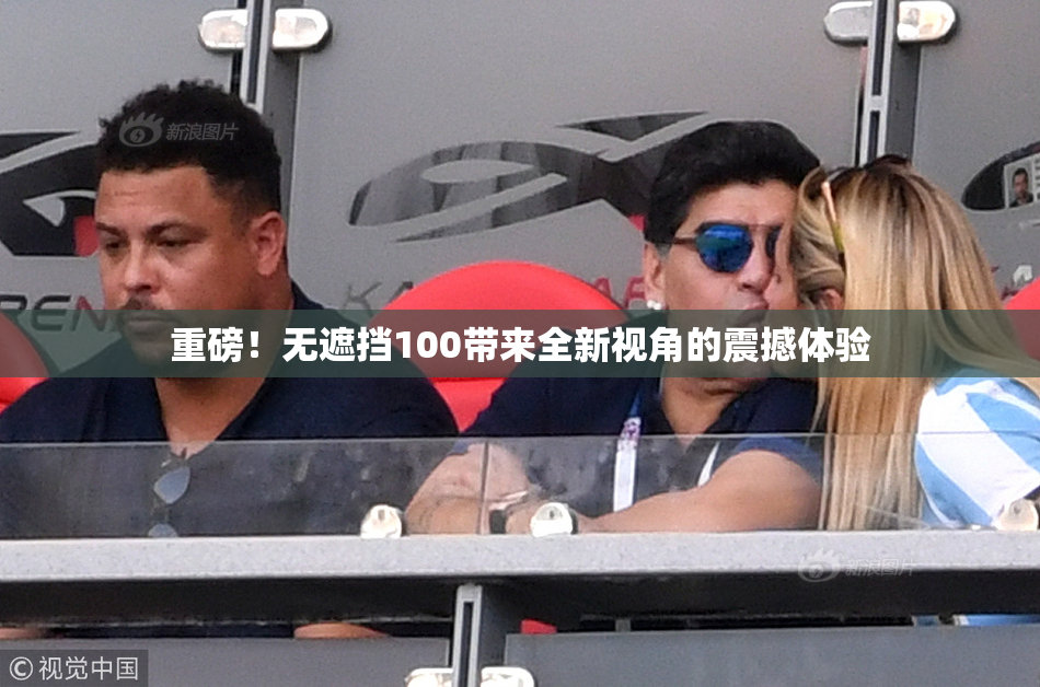 重磅！无遮挡100带来全新视角的震撼体验