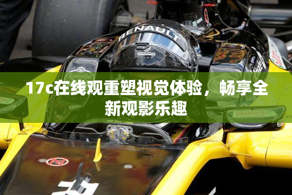 17c在线观重塑视觉体验，畅享全新观影乐趣