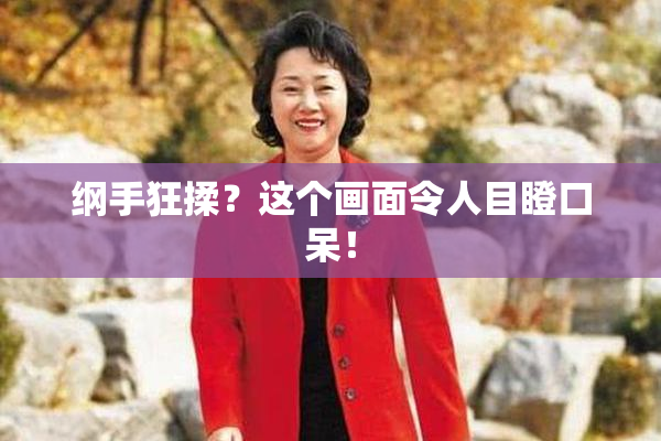 纲手狂揉？这个画面令人目瞪口呆！
