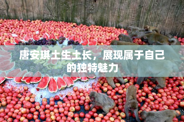 唐安琪土生土长，展现属于自己的独特魅力