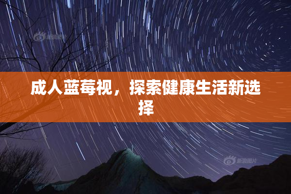 成人蓝莓视，探索健康生活新选择