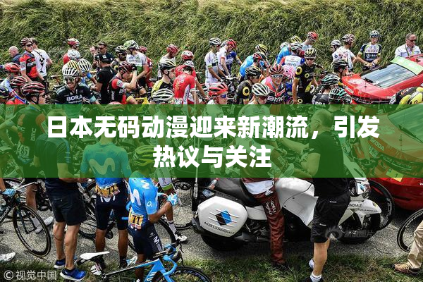 日本无码动漫迎来新潮流，引发热议与关注