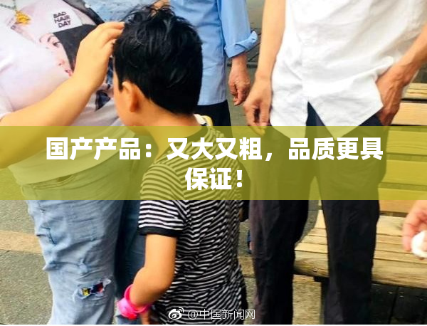 国产产品：又大又粗，品质更具保证！