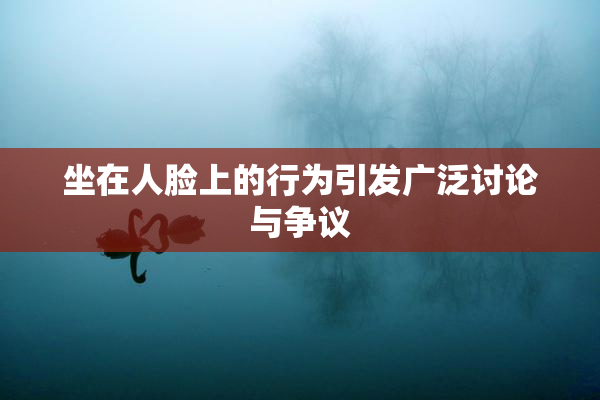 坐在人脸上的行为引发广泛讨论与争议