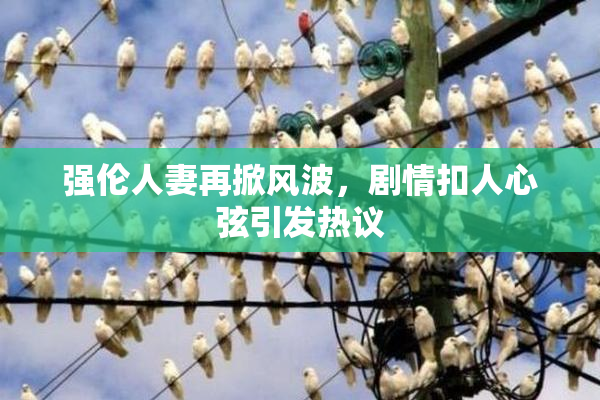 强伦人妻再掀风波，剧情扣人心弦引发热议