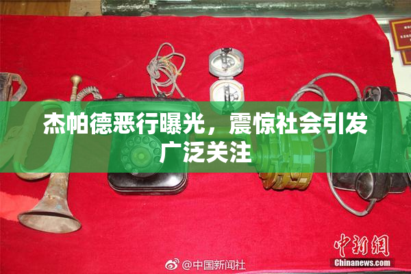 杰帕德恶行曝光，震惊社会引发广泛关注
