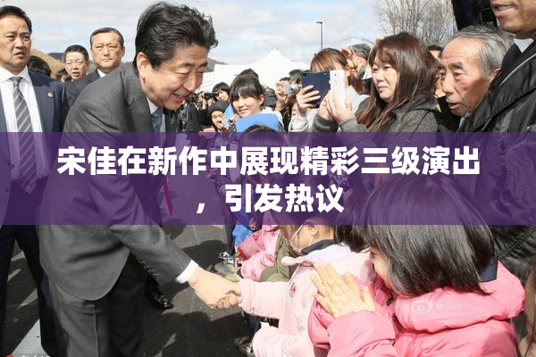 宋佳在新作中展现精彩三级演出，引发热议