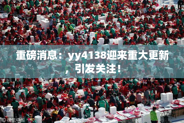 重磅消息：yy4138迎来重大更新，引发关注！