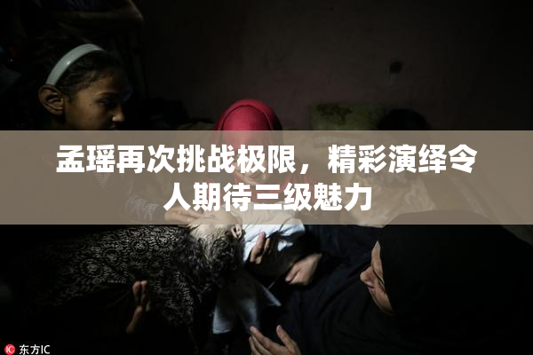 孟瑶再次挑战极限，精彩演绎令人期待三级魅力
