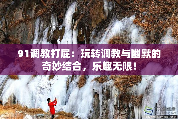 91调教打屁：玩转调教与幽默的奇妙结合，乐趣无限！