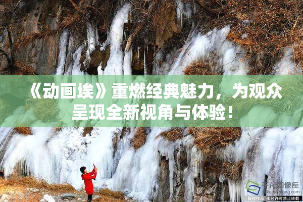 《动画埃》重燃经典魅力，为观众呈现全新视角与体验！
