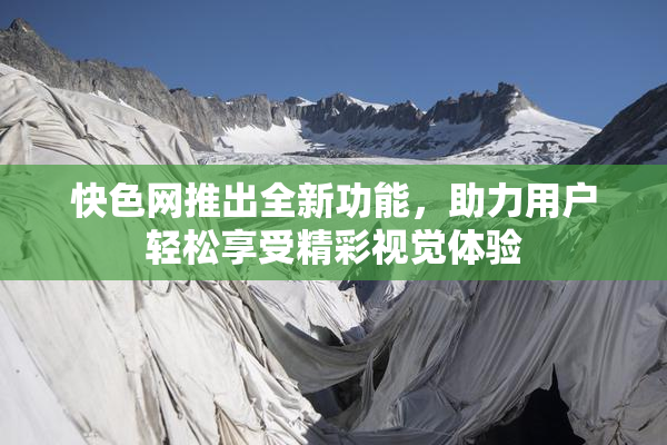 快色网推出全新功能，助力用户轻松享受精彩视觉体验