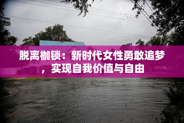 脱离枷锁：新时代女性勇敢追梦，实现自我价值与自由
