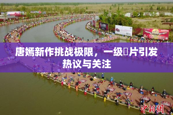 唐嫣新作挑战极限，一级婬片引发热议与关注