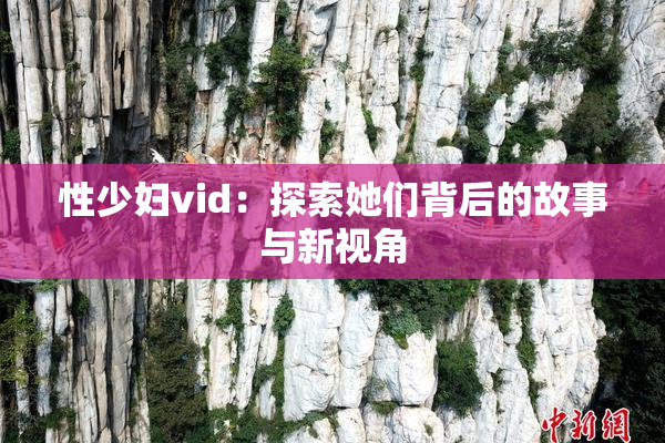 性少妇vid：探索她们背后的故事与新视角