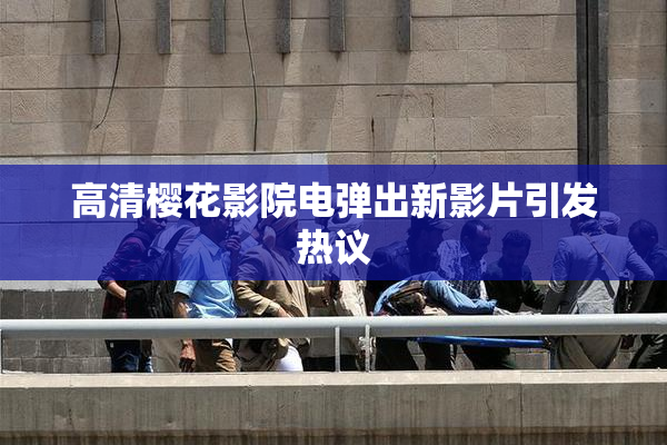 高清樱花影院电弹出新影片引发热议