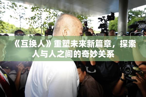 《互换人》重塑未来新篇章，探索人与人之间的奇妙关系