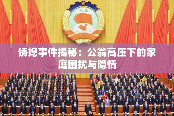 诱媳事件揭秘：公翁高压下的家庭困扰与隐情