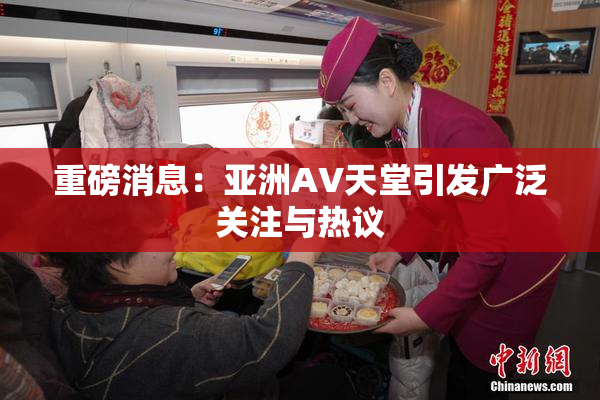重磅消息：亚洲AV天堂引发广泛关注与热议
