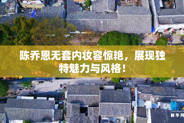 陈乔恩无套内妆容惊艳，展现独特魅力与风格！