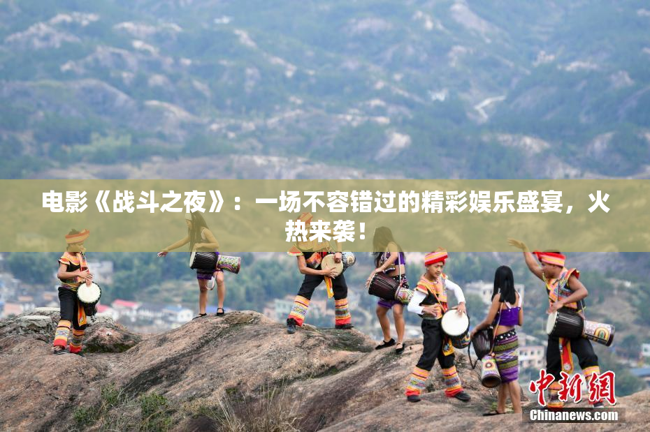 电影《战斗之夜》：一场不容错过的精彩娱乐盛宴，火热来袭！