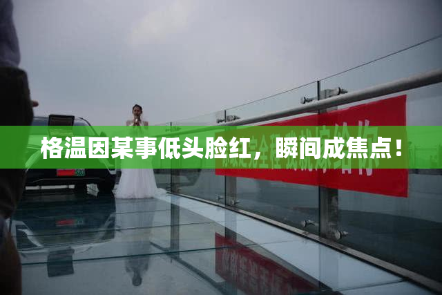 格温因某事低头脸红，瞬间成焦点！