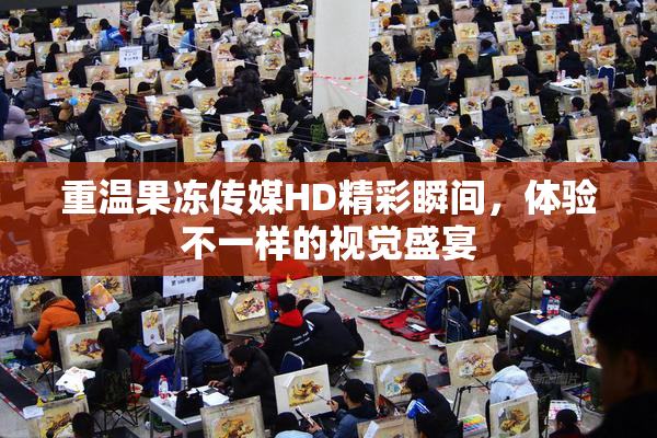重温果冻传媒HD精彩瞬间，体验不一样的视觉盛宴