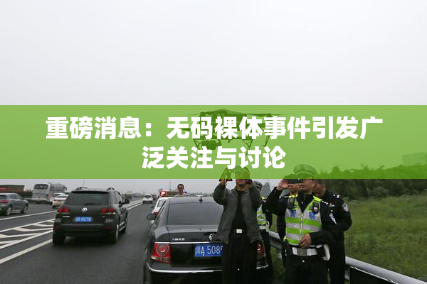 重磅消息：无码裸体事件引发广泛关注与讨论