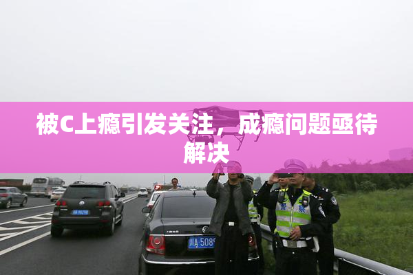 被C上瘾引发关注，成瘾问题亟待解决