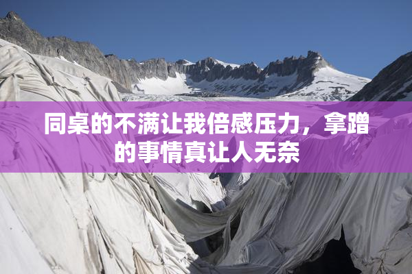 同桌的不满让我倍感压力，拿蹭的事情真让人无奈