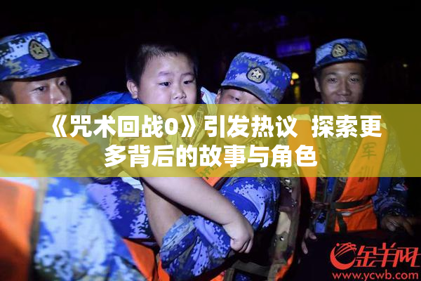 《咒术回战0》引发热议  探索更多背后的故事与角色