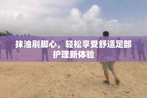 抹油刷脚心，轻松享受舒适足部护理新体验