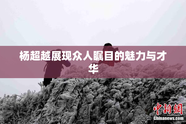 杨超越展现众人瞩目的魅力与才华