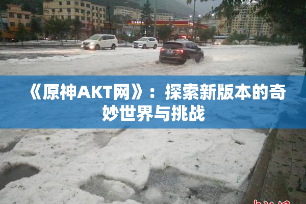 《原神AKT网》：探索新版本的奇妙世界与挑战