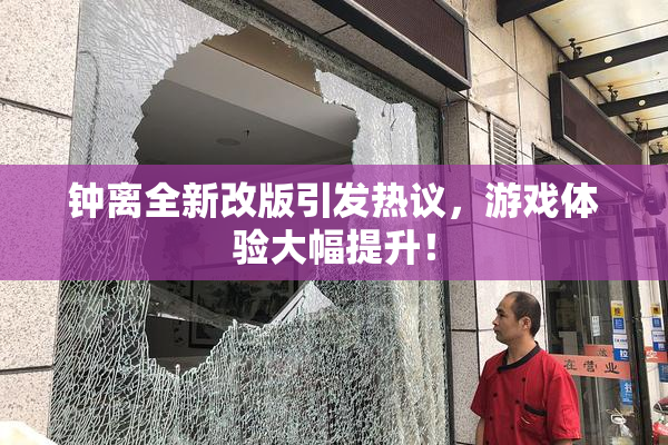 钟离全新改版引发热议，游戏体验大幅提升！