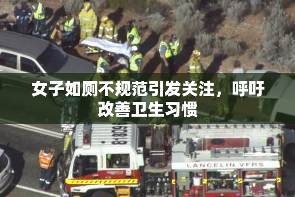 女子如厕不规范引发关注，呼吁改善卫生习惯
