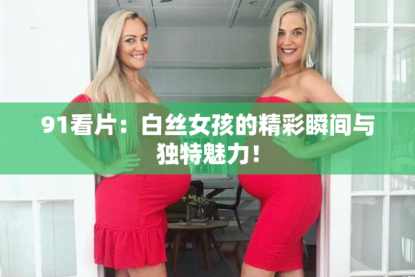 91看片：白丝女孩的精彩瞬间与独特魅力！