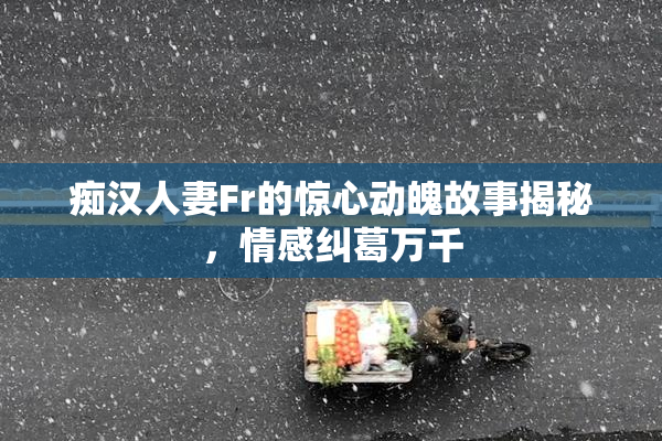痴汉人妻Fr的惊心动魄故事揭秘，情感纠葛万千