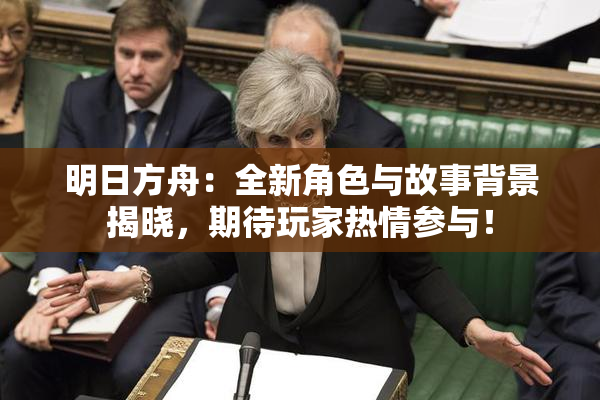 明日方舟：全新角色与故事背景揭晓，期待玩家热情参与！