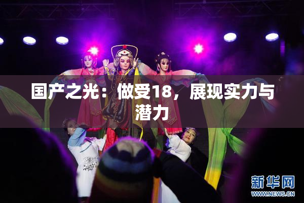 国产之光：做受18，展现实力与潜力