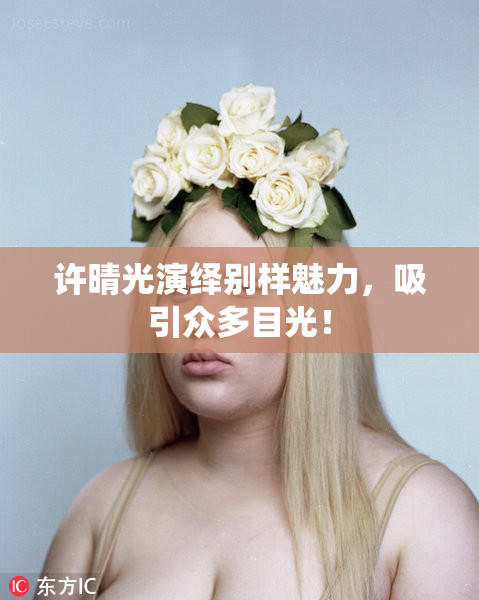 许晴光演绎别样魅力，吸引众多目光！
