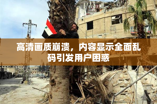 高清画质崩溃，内容显示全面乱码引发用户困惑