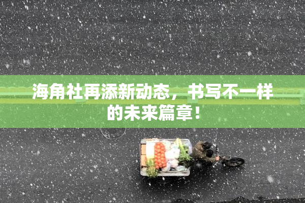 海角社再添新动态，书写不一样的未来篇章！