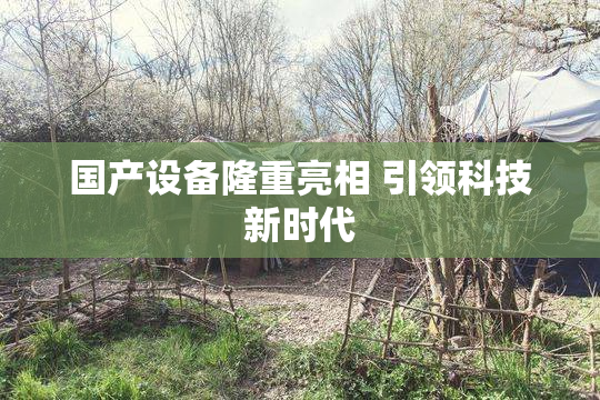 国产设备隆重亮相 引领科技新时代