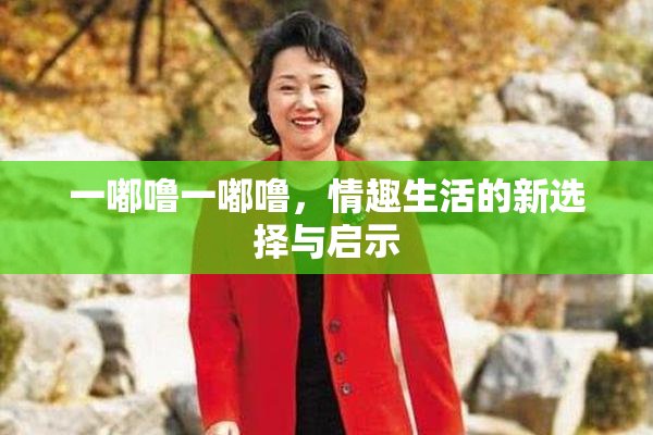 一嘟噜一嘟噜，情趣生活的新选择与启示