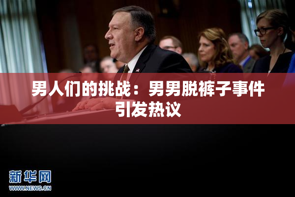 男人们的挑战：男男脱裤子事件引发热议